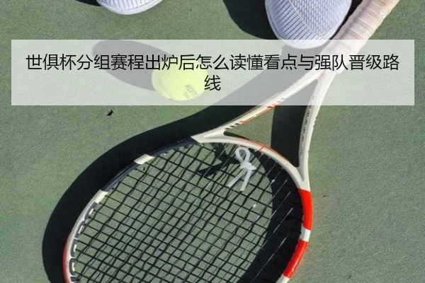 世俱杯分组赛程出炉后怎么读懂看点与强队晋级路线
